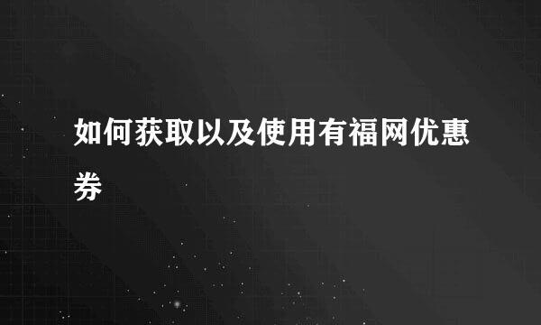 如何获取以及使用有福网优惠券