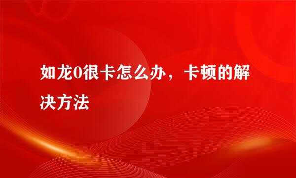 如龙0很卡怎么办，卡顿的解决方法