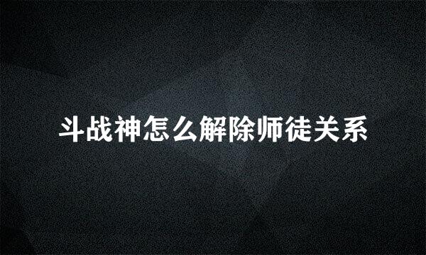 斗战神怎么解除师徒关系