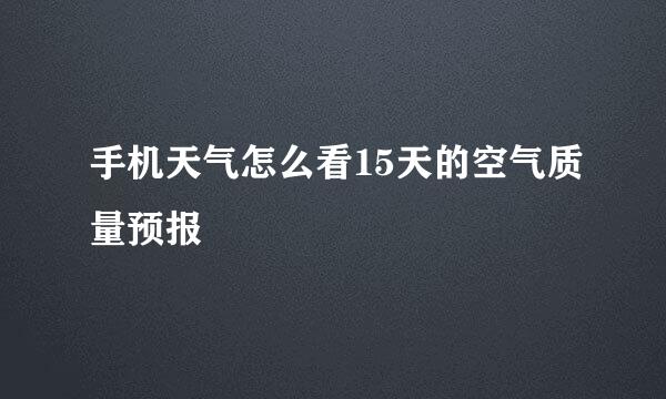 手机天气怎么看15天的空气质量预报