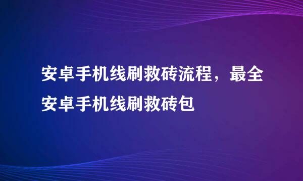 安卓手机线刷救砖流程，最全安卓手机线刷救砖包