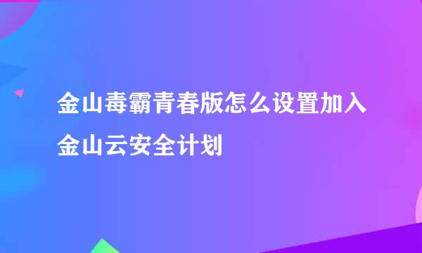 金山毒霸青春版怎么设置加入金山云安全计划