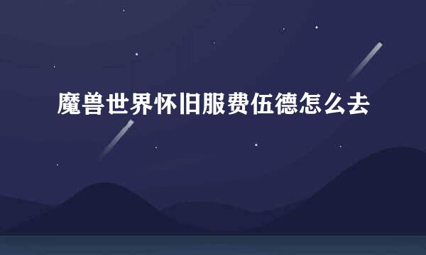 魔兽世界怀旧服费伍德怎么去