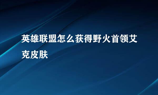 英雄联盟怎么获得野火首领艾克皮肤