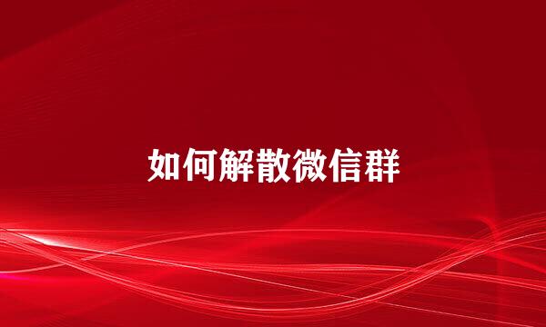 如何解散微信群