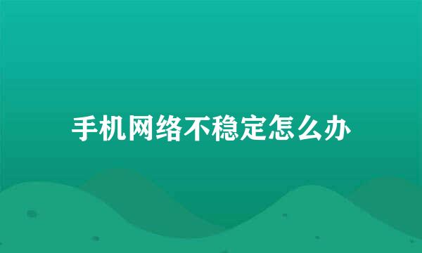 手机网络不稳定怎么办