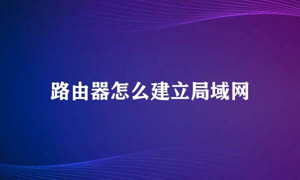 路由器怎么建立局域网