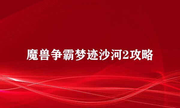 魔兽争霸梦迹沙河2攻略