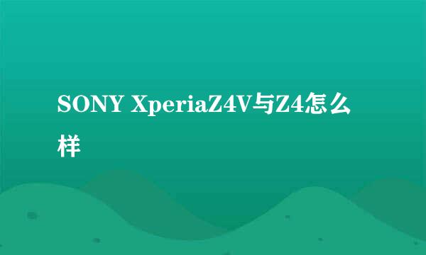 SONY XperiaZ4V与Z4怎么样