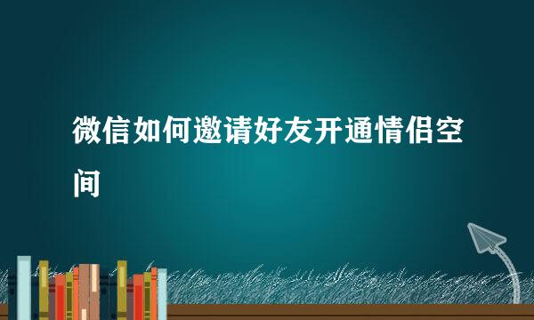 微信如何邀请好友开通情侣空间