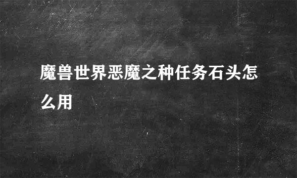 魔兽世界恶魔之种任务石头怎么用