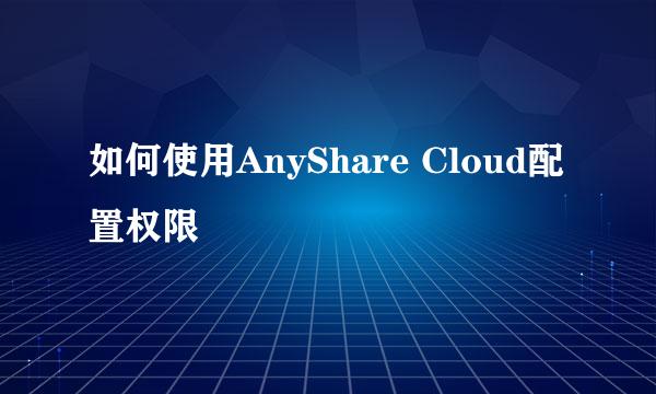 如何使用AnyShare Cloud配置权限