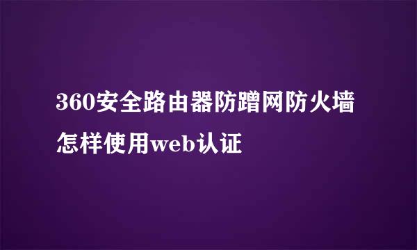 360安全路由器防蹭网防火墙怎样使用web认证