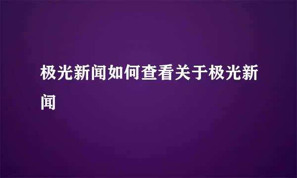 极光新闻如何查看关于极光新闻