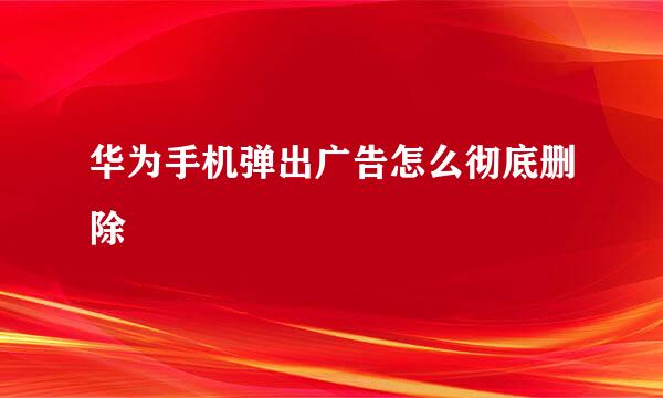 华为手机弹出广告怎么彻底删除