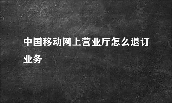 中国移动网上营业厅怎么退订业务