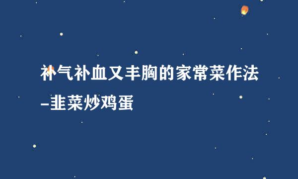 补气补血又丰胸的家常菜作法-韭菜炒鸡蛋