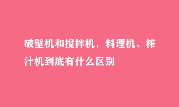 破壁机和搅拌机，料理机，榨汁机到底有什么区别