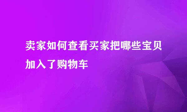 卖家如何查看买家把哪些宝贝加入了购物车