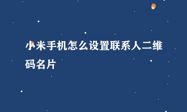 小米手机怎么设置联系人二维码名片
