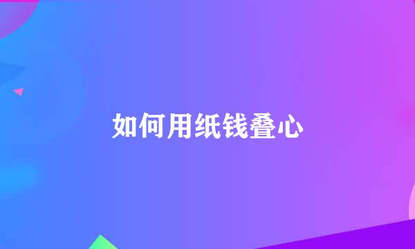 如何用纸钱叠心