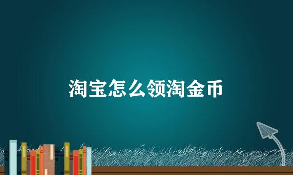淘宝怎么领淘金币
