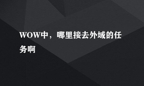 WOW中，哪里接去外域的任务啊