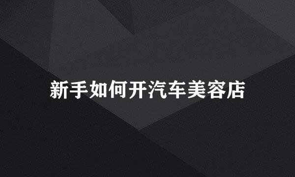 新手如何开汽车美容店