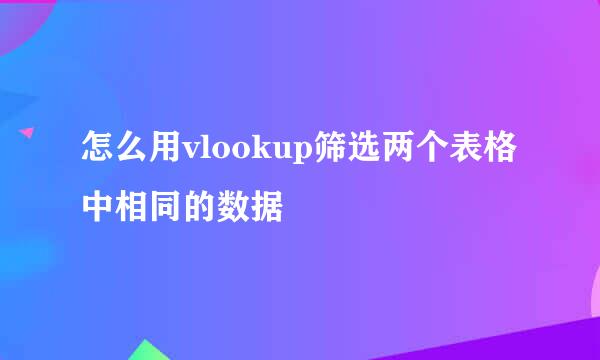 怎么用vlookup筛选两个表格中相同的数据