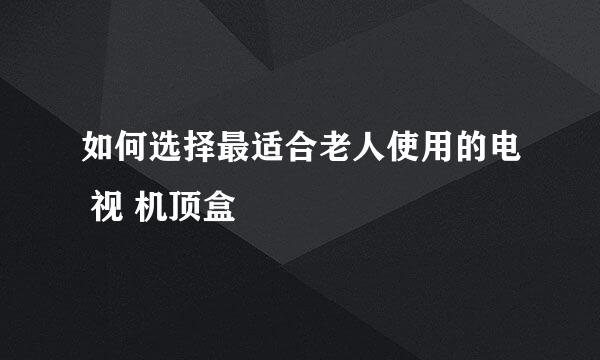 如何选择最适合老人使用的电 视 机顶盒