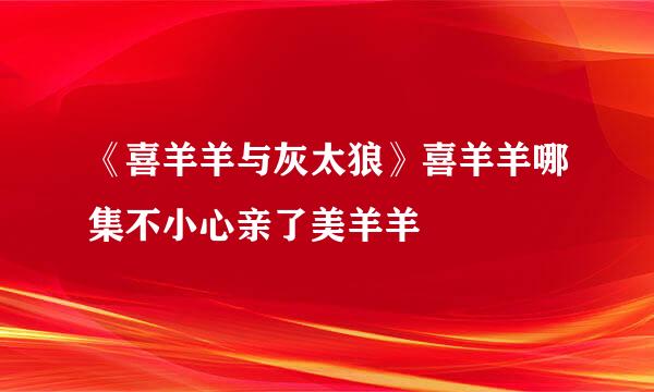 《喜羊羊与灰太狼》喜羊羊哪集不小心亲了美羊羊