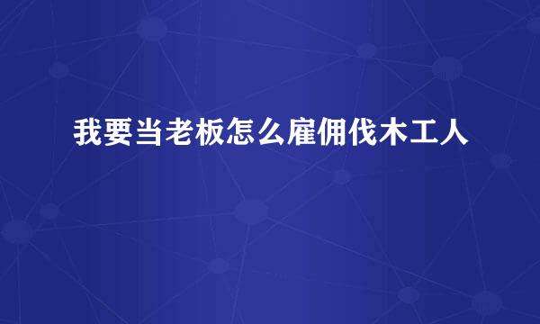 我要当老板怎么雇佣伐木工人