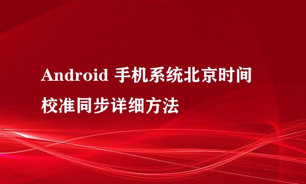 Android 手机系统北京时间校准同步详细方法