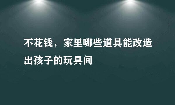 不花钱，家里哪些道具能改造出孩子的玩具间