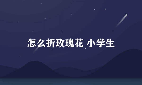 怎么折玫瑰花 小学生