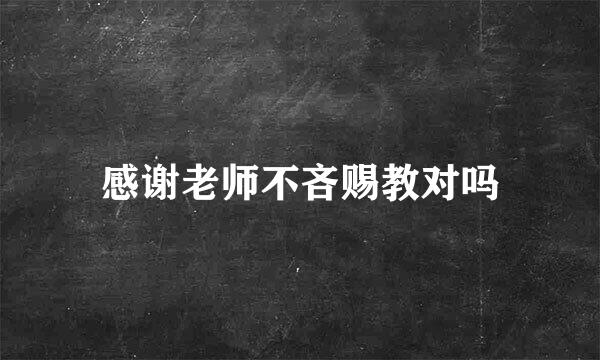 感谢老师不吝赐教对吗
