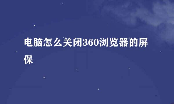电脑怎么关闭360浏览器的屏保