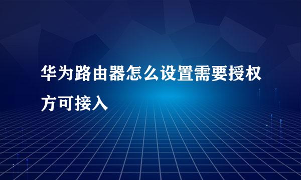 华为路由器怎么设置需要授权方可接入