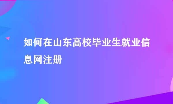 如何在山东高校毕业生就业信息网注册