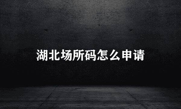 湖北场所码怎么申请