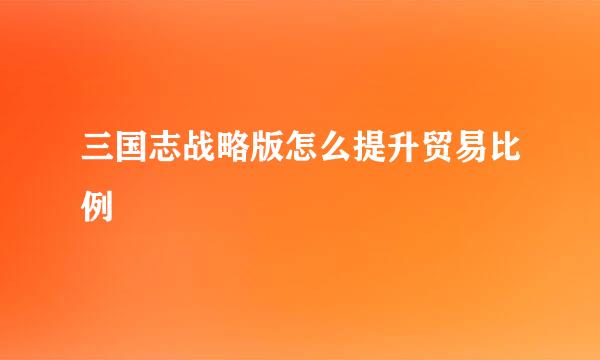 三国志战略版怎么提升贸易比例