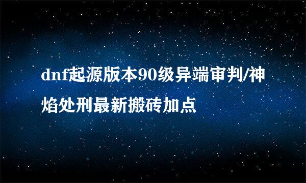 dnf起源版本90级异端审判/神焰处刑最新搬砖加点