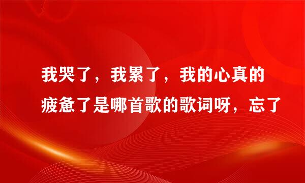 我哭了，我累了，我的心真的疲惫了是哪首歌的歌词呀，忘了