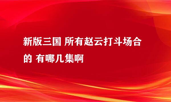 新版三国 所有赵云打斗场合的 有哪几集啊