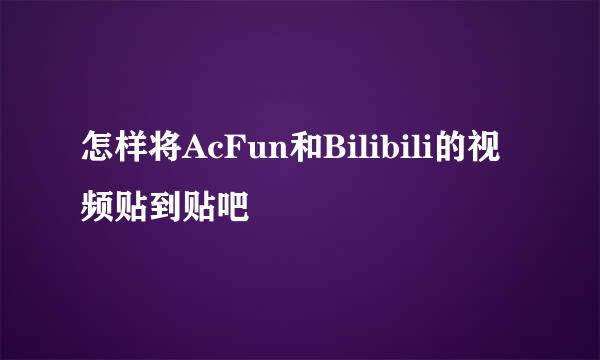 怎样将AcFun和Bilibili的视频贴到贴吧