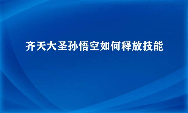 齐天大圣孙悟空如何释放技能