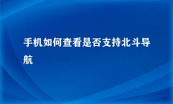 手机如何查看是否支持北斗导航