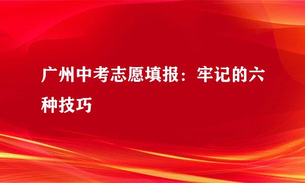 广州中考志愿填报：牢记的六种技巧