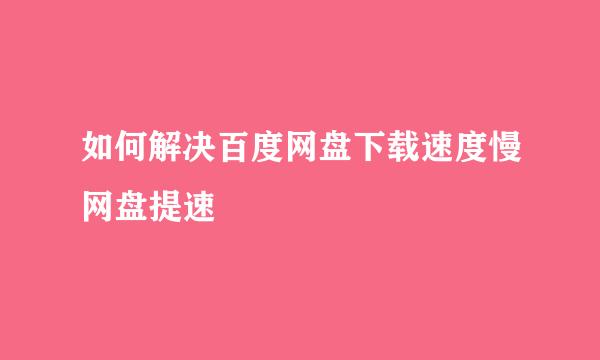 如何解决百度网盘下载速度慢网盘提速