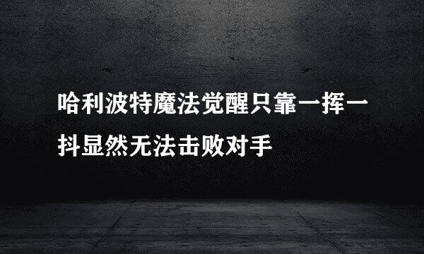 哈利波特魔法觉醒只靠一挥一抖显然无法击败对手